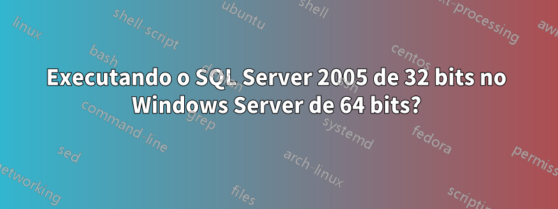 Executando o SQL Server 2005 de 32 bits no Windows Server de 64 bits?