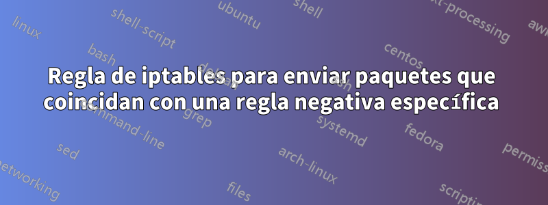 Regla de iptables para enviar paquetes que coincidan con una regla negativa específica