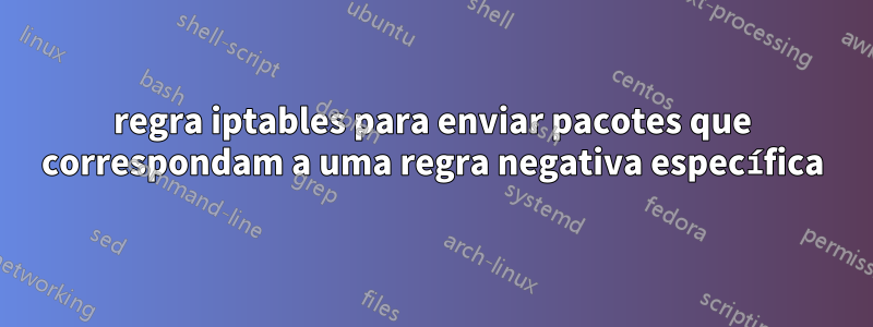 regra iptables para enviar pacotes que correspondam a uma regra negativa específica