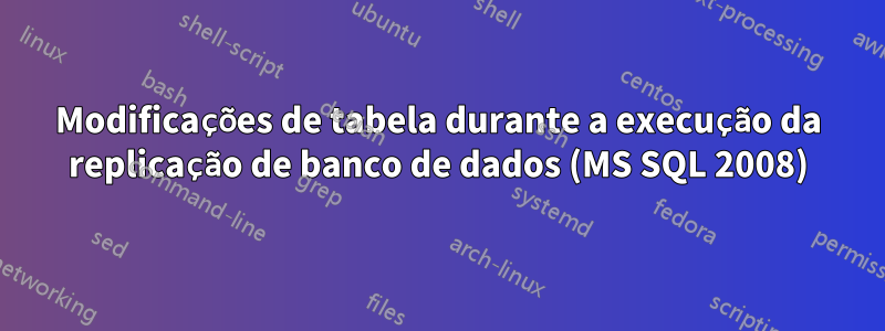 Modificações de tabela durante a execução da replicação de banco de dados (MS SQL 2008)