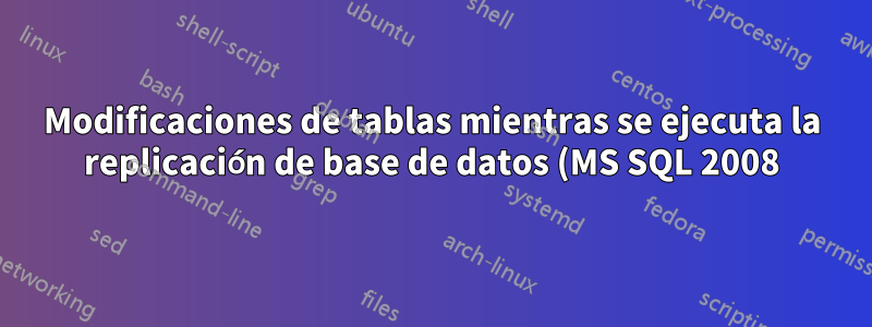 Modificaciones de tablas mientras se ejecuta la replicación de base de datos (MS SQL 2008)