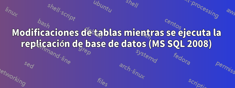 Modificaciones de tablas mientras se ejecuta la replicación de base de datos (MS SQL 2008)