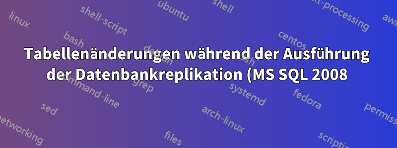 Tabellenänderungen während der Ausführung der Datenbankreplikation (MS SQL 2008)