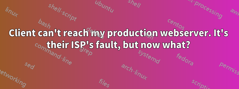 Client can't reach my production webserver. It's their ISP's fault, but now what?
