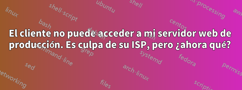 El cliente no puede acceder a mi servidor web de producción. Es culpa de su ISP, pero ¿ahora qué?