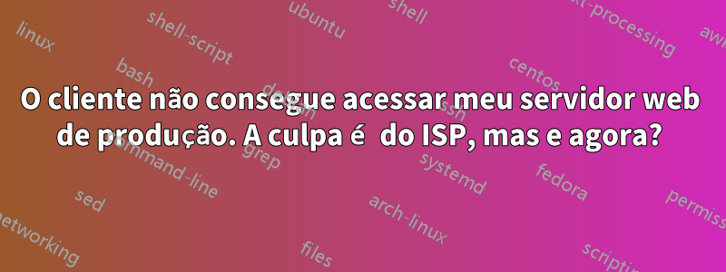 O cliente não consegue acessar meu servidor web de produção. A culpa é do ISP, mas e agora?