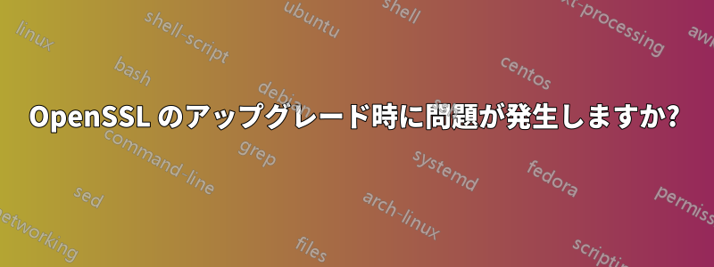 OpenSSL のアップグレード時に問題が発生しますか?