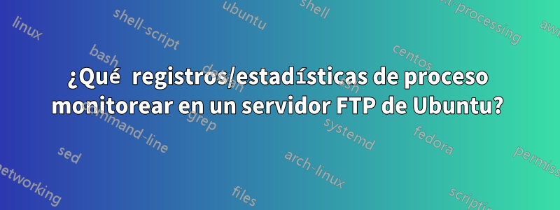 ¿Qué registros/estadísticas de proceso monitorear en un servidor FTP de Ubuntu?