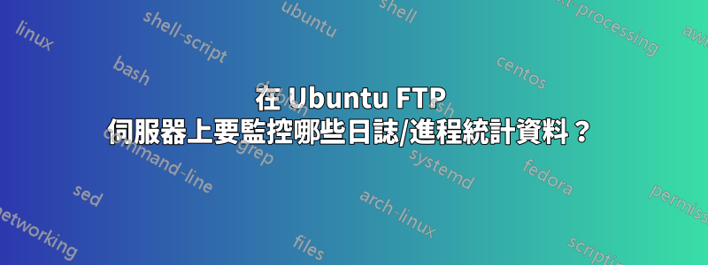在 Ubuntu FTP 伺服器上要監控哪些日誌/進程統計資料？