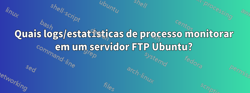 Quais logs/estatísticas de processo monitorar em um servidor FTP Ubuntu?