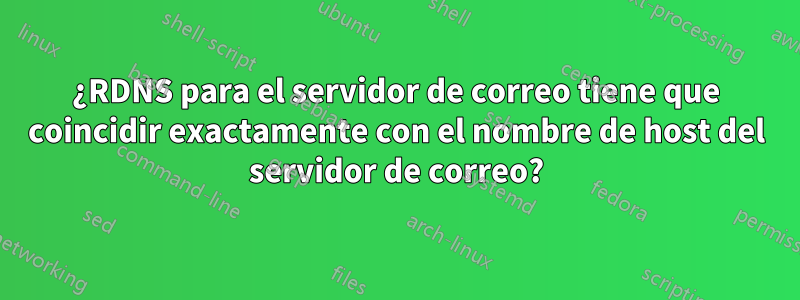 ¿RDNS para el servidor de correo tiene que coincidir exactamente con el nombre de host del servidor de correo?