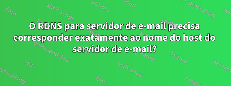 O RDNS para servidor de e-mail precisa corresponder exatamente ao nome do host do servidor de e-mail?