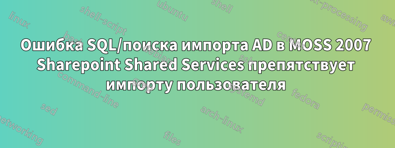 Ошибка SQL/поиска импорта AD в MOSS 2007 Sharepoint Shared Services препятствует импорту пользователя