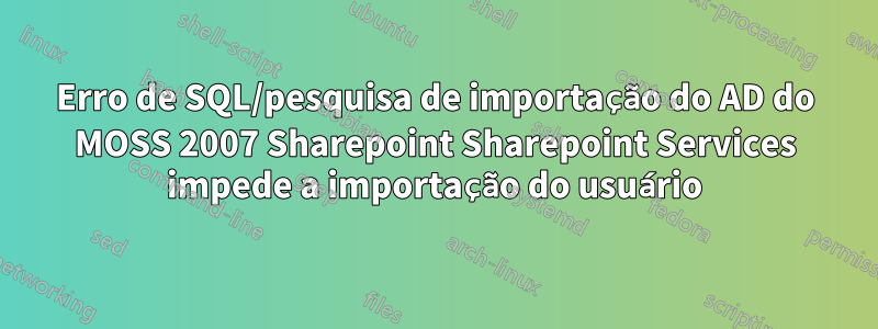 Erro de SQL/pesquisa de importação do AD do MOSS 2007 Sharepoint Sharepoint Services impede a importação do usuário