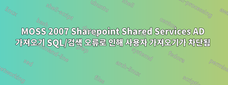 MOSS 2007 Sharepoint Shared Services AD 가져오기 SQL/검색 오류로 인해 사용자 가져오기가 차단됨