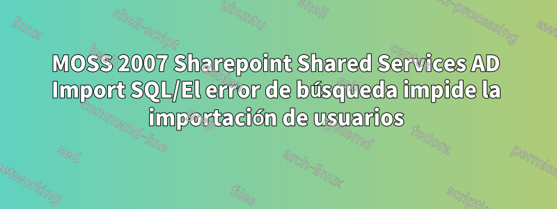 MOSS 2007 Sharepoint Shared Services AD Import SQL/El error de búsqueda impide la importación de usuarios