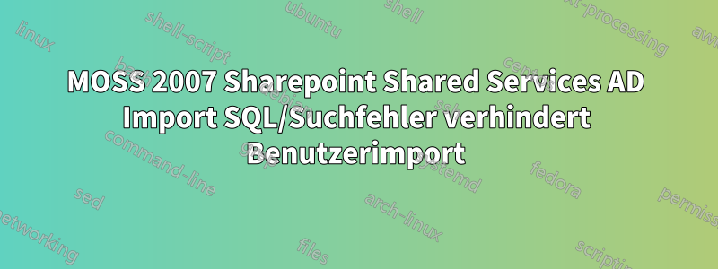 MOSS 2007 Sharepoint Shared Services AD Import SQL/Suchfehler verhindert Benutzerimport
