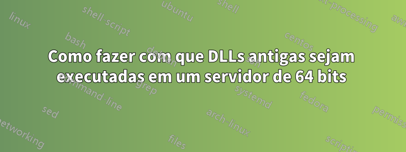 Como fazer com que DLLs antigas sejam executadas em um servidor de 64 bits