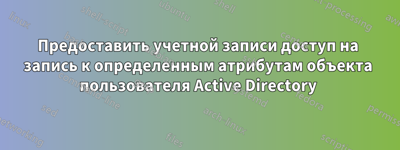 Предоставить учетной записи доступ на запись к определенным атрибутам объекта пользователя Active Directory
