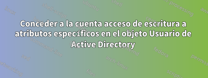 Conceder a la cuenta acceso de escritura a atributos específicos en el objeto Usuario de Active Directory