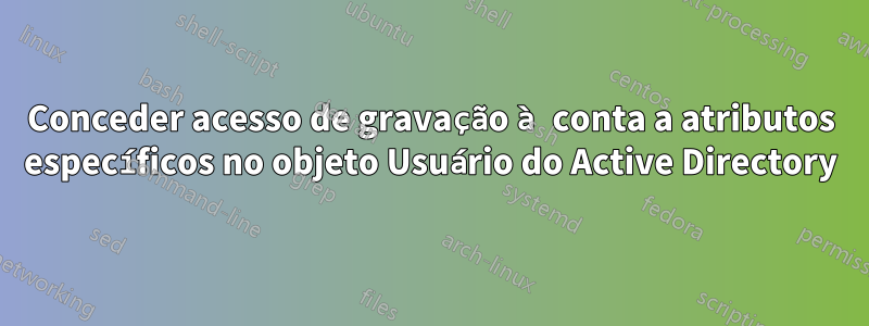 Conceder acesso de gravação à conta a atributos específicos no objeto Usuário do Active Directory