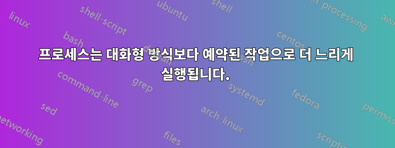 프로세스는 대화형 방식보다 예약된 작업으로 더 느리게 실행됩니다.