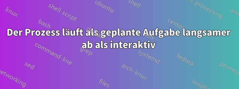 Der Prozess läuft als geplante Aufgabe langsamer ab als interaktiv
