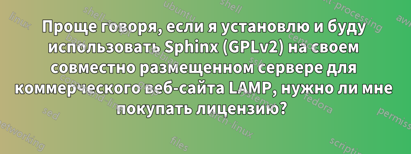 Проще говоря, если я установлю и буду использовать Sphinx (GPLv2) на своем совместно размещенном сервере для коммерческого веб-сайта LAMP, нужно ли мне покупать лицензию? 