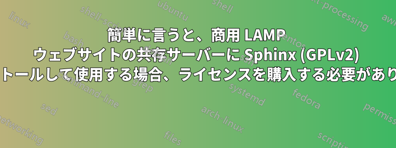 簡単に言うと、商用 LAMP ウェブサイトの共存サーバーに Sphinx (GPLv2) をインストールして使用する場合、ライセンスを購入する必要がありますか? 