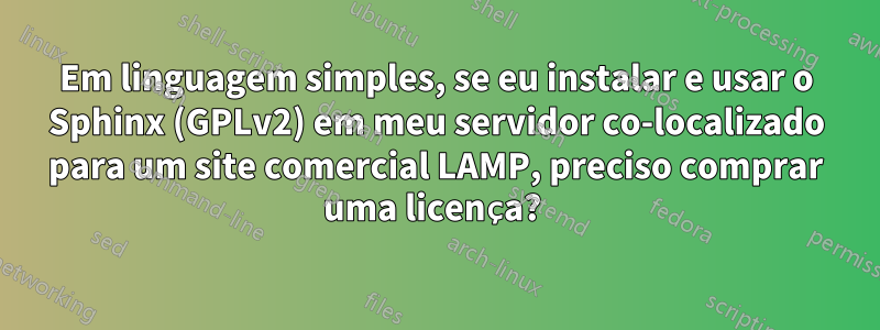 Em linguagem simples, se eu instalar e usar o Sphinx (GPLv2) em meu servidor co-localizado para um site comercial LAMP, preciso comprar uma licença? 