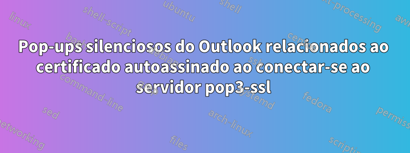 Pop-ups silenciosos do Outlook relacionados ao certificado autoassinado ao conectar-se ao servidor pop3-ssl