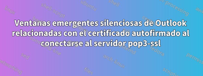 Ventanas emergentes silenciosas de Outlook relacionadas con el certificado autofirmado al conectarse al servidor pop3-ssl