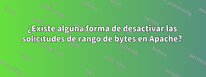 ¿Existe alguna forma de desactivar las solicitudes de rango de bytes en Apache?