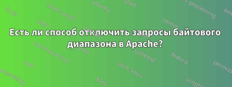 Есть ли способ отключить запросы байтового диапазона в Apache?