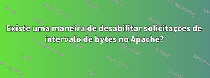 Existe uma maneira de desabilitar solicitações de intervalo de bytes no Apache?