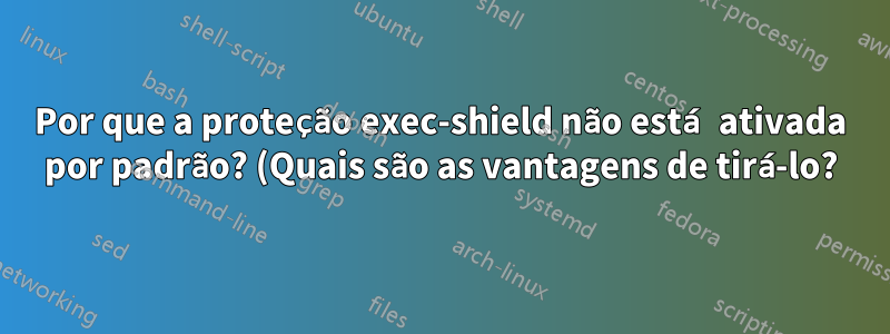 Por que a proteção exec-shield não está ativada por padrão? (Quais são as vantagens de tirá-lo?)