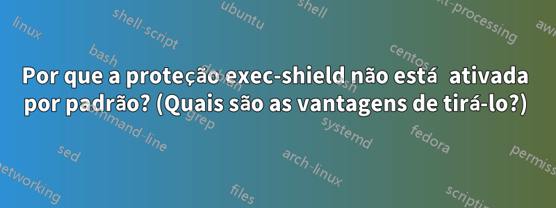 Por que a proteção exec-shield não está ativada por padrão? (Quais são as vantagens de tirá-lo?)