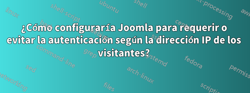 ¿Cómo configuraría Joomla para requerir o evitar la autenticación según la dirección IP de los visitantes?