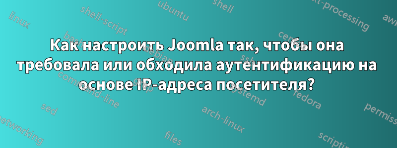 Как настроить Joomla так, чтобы она требовала или обходила аутентификацию на основе IP-адреса посетителя?