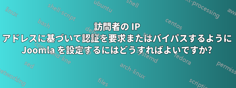 訪問者の IP アドレスに基づいて認証を要求またはバイパスするように Joomla を設定するにはどうすればよいですか?