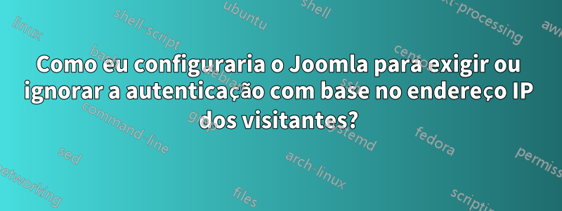 Como eu configuraria o Joomla para exigir ou ignorar a autenticação com base no endereço IP dos visitantes?