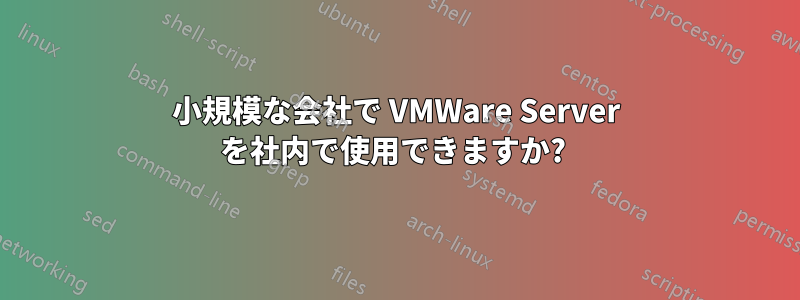 小規模な会社で VMWare Server を社内で使用できますか? 