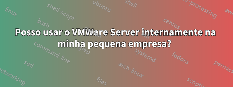 Posso usar o VMWare Server internamente na minha pequena empresa?