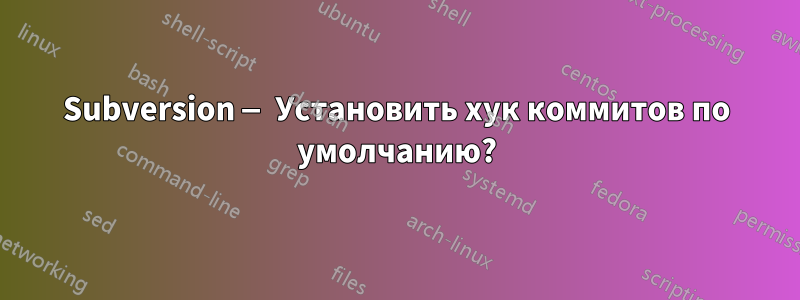 Subversion — Установить хук коммитов по умолчанию?