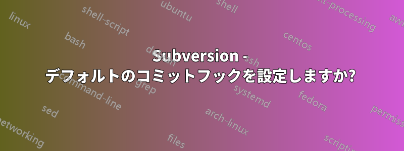 Subversion - デフォルトのコミットフックを設定しますか?