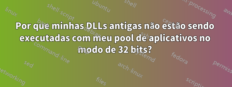 Por que minhas DLLs antigas não estão sendo executadas com meu pool de aplicativos no modo de 32 bits?