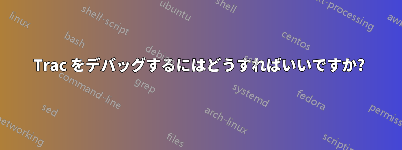 Trac をデバッグするにはどうすればいいですか?