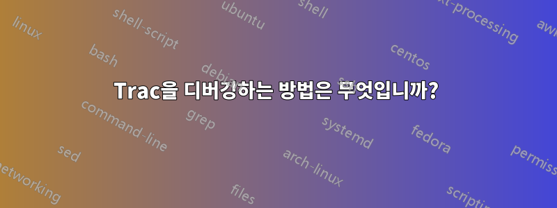 Trac을 디버깅하는 방법은 무엇입니까?