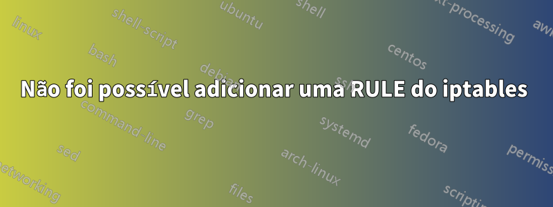 Não foi possível adicionar uma RULE do iptables