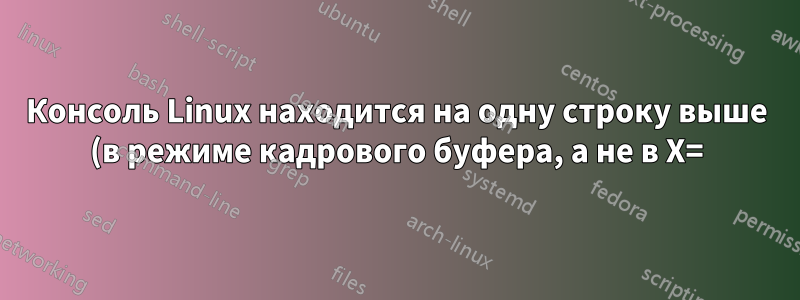 Консоль Linux находится на одну строку выше (в режиме кадрового буфера, а не в X=